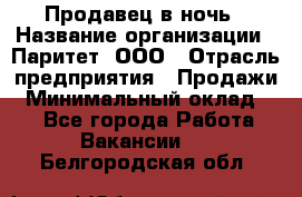 Продавец в ночь › Название организации ­ Паритет, ООО › Отрасль предприятия ­ Продажи › Минимальный оклад ­ 1 - Все города Работа » Вакансии   . Белгородская обл.